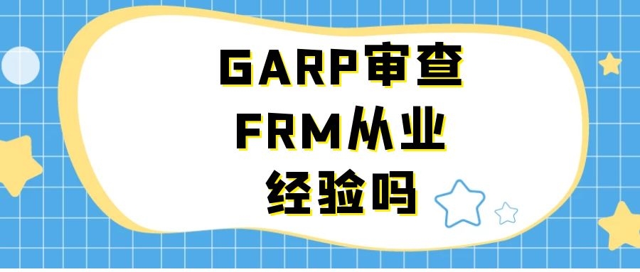 GARP審查FRM從業經驗嗎？GARP是怎么審查FRM從業經驗的？