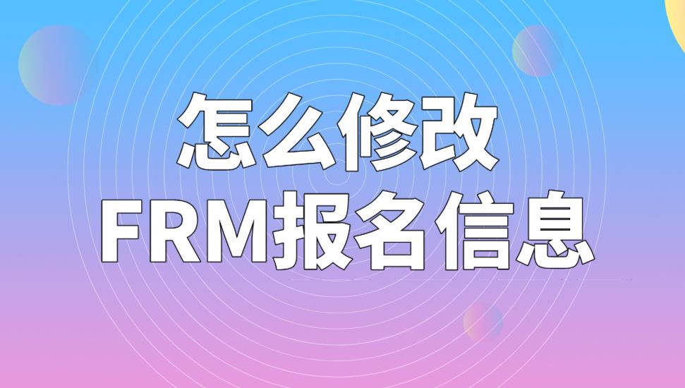 FRM考試報名信息可以修改嗎？怎么修改FRM報名信息？