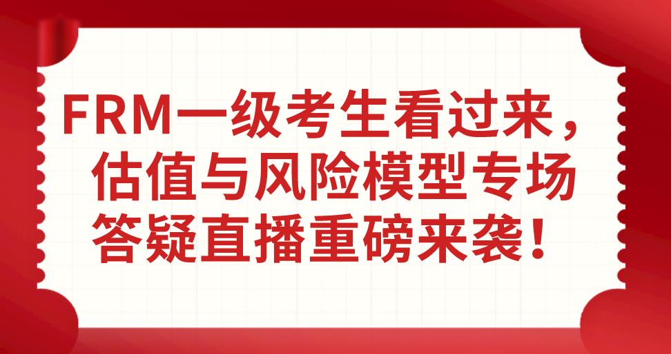 FRM一級考生看過來，估值與風險模型專場答疑直播重磅來襲！