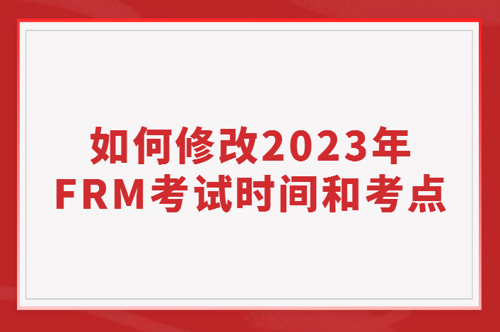 如何修改2023年FRM考試時間和考點