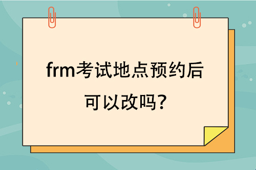 frm考試地點預約后可以改嗎？