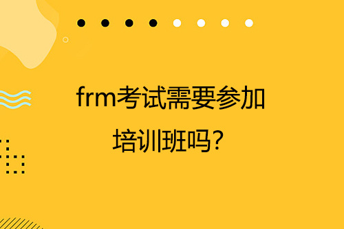 frm考試需要參加培訓班嗎？